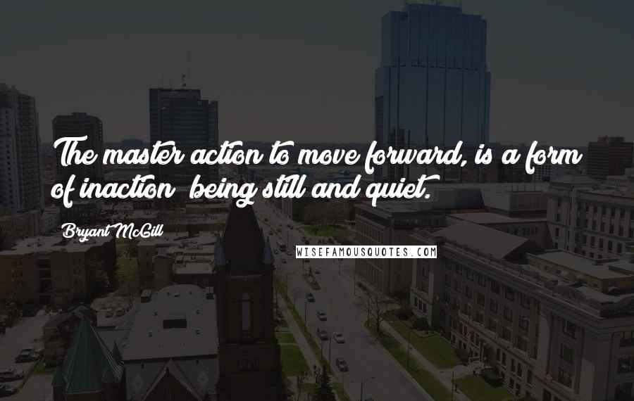 Bryant McGill Quotes: The master action to move forward, is a form of inaction; being still and quiet.