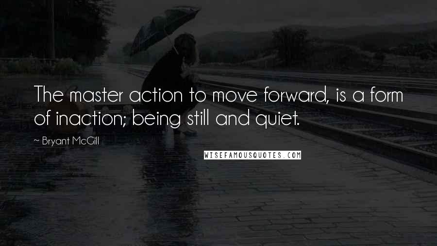 Bryant McGill Quotes: The master action to move forward, is a form of inaction; being still and quiet.