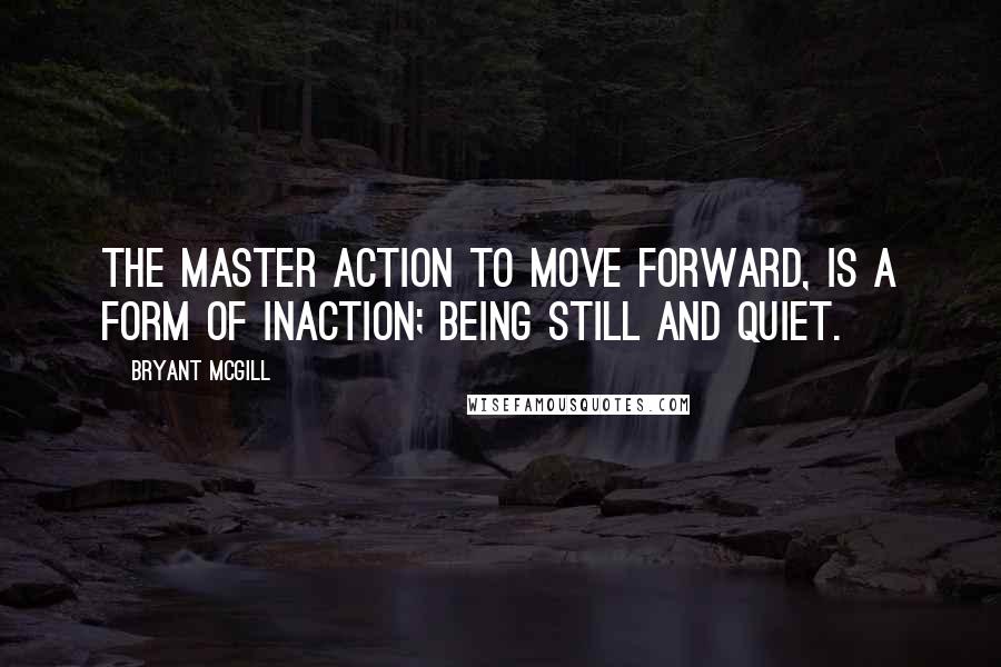 Bryant McGill Quotes: The master action to move forward, is a form of inaction; being still and quiet.