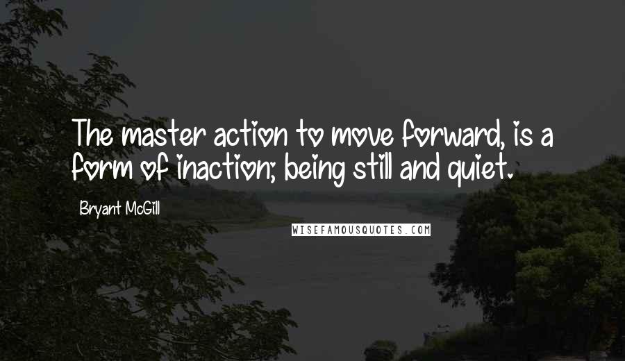 Bryant McGill Quotes: The master action to move forward, is a form of inaction; being still and quiet.