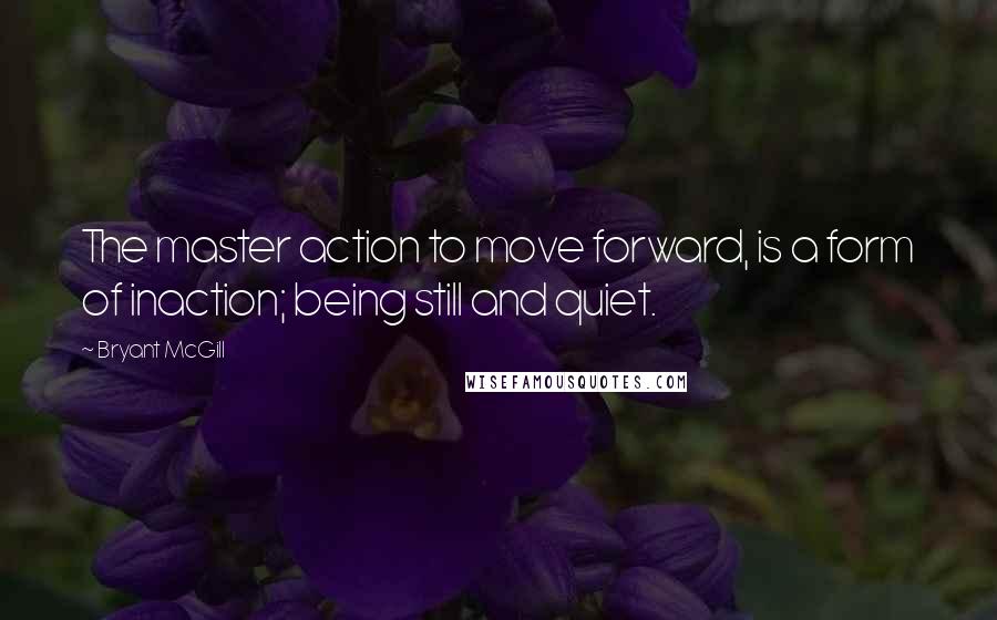Bryant McGill Quotes: The master action to move forward, is a form of inaction; being still and quiet.