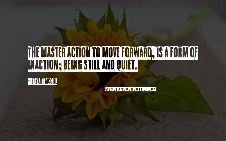 Bryant McGill Quotes: The master action to move forward, is a form of inaction; being still and quiet.