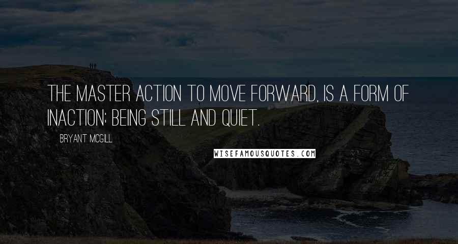 Bryant McGill Quotes: The master action to move forward, is a form of inaction; being still and quiet.