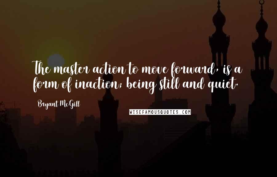 Bryant McGill Quotes: The master action to move forward, is a form of inaction; being still and quiet.