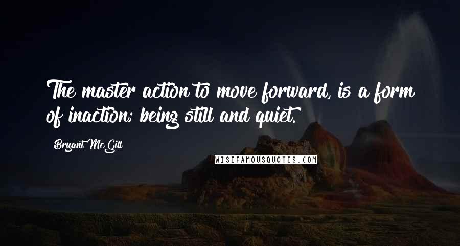 Bryant McGill Quotes: The master action to move forward, is a form of inaction; being still and quiet.