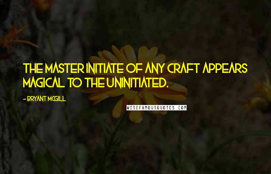 Bryant McGill Quotes: The master initiate of any craft appears magical to the uninitiated.