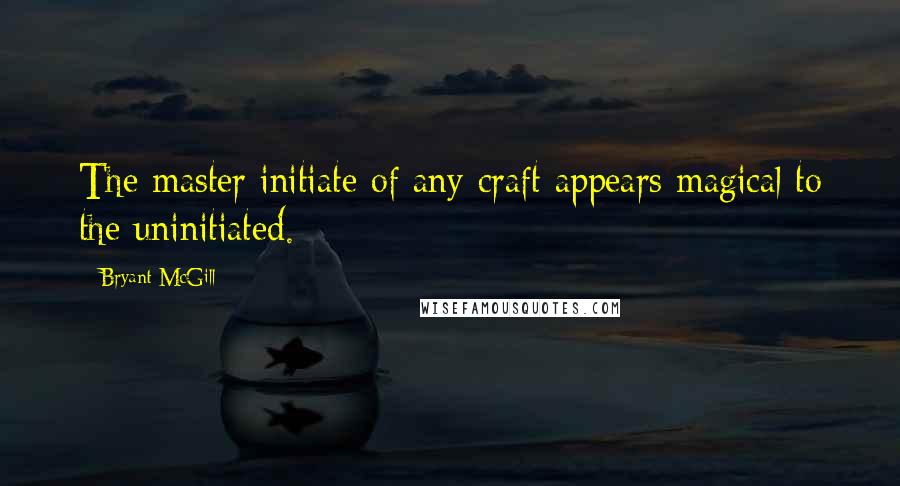 Bryant McGill Quotes: The master initiate of any craft appears magical to the uninitiated.