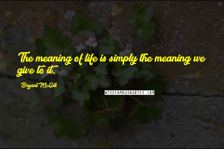 Bryant McGill Quotes: The meaning of life is simply the meaning we give to it.