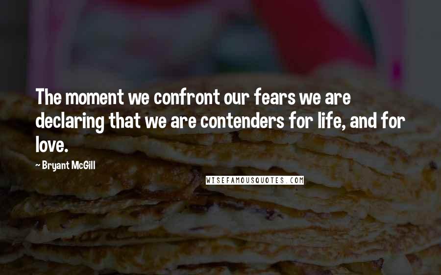 Bryant McGill Quotes: The moment we confront our fears we are declaring that we are contenders for life, and for love.