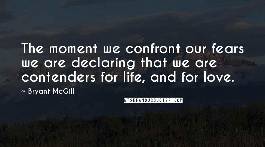 Bryant McGill Quotes: The moment we confront our fears we are declaring that we are contenders for life, and for love.