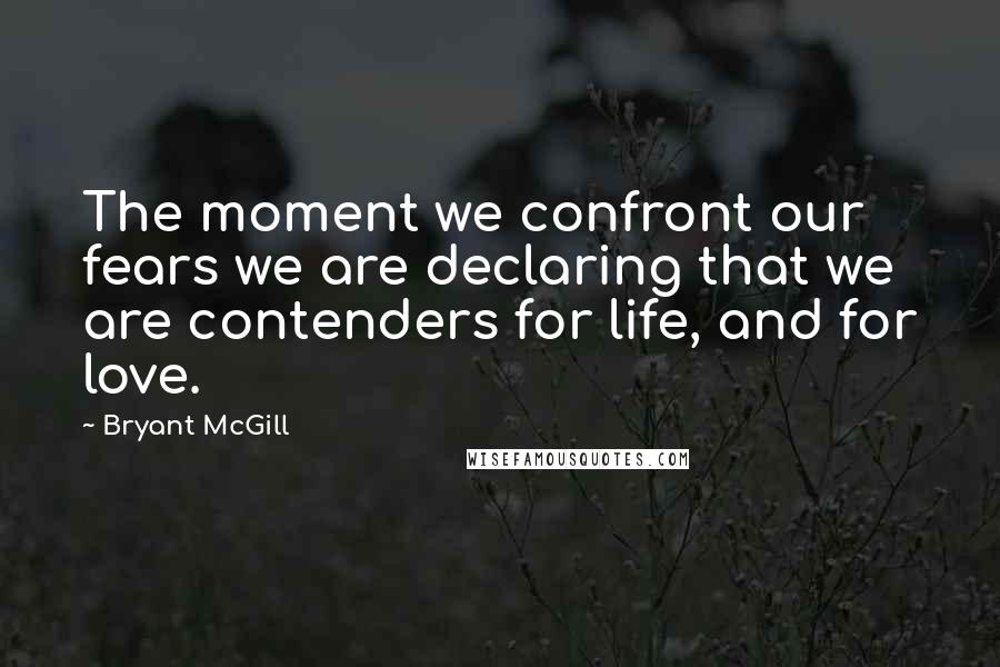 Bryant McGill Quotes: The moment we confront our fears we are declaring that we are contenders for life, and for love.
