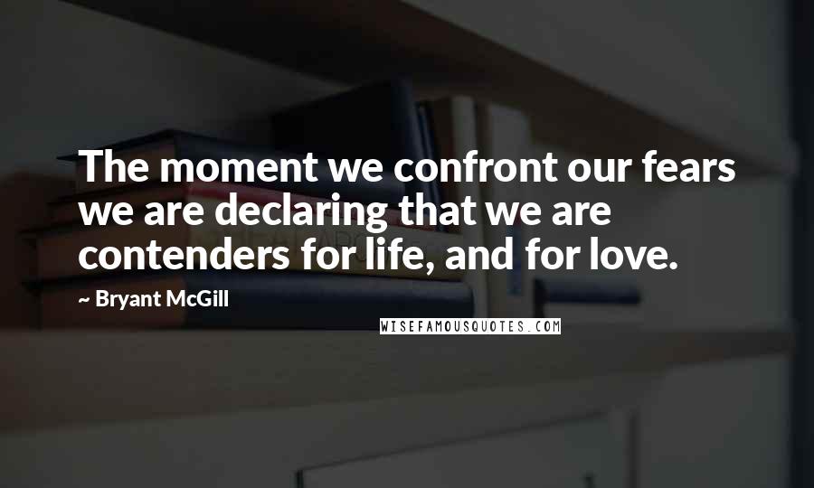 Bryant McGill Quotes: The moment we confront our fears we are declaring that we are contenders for life, and for love.