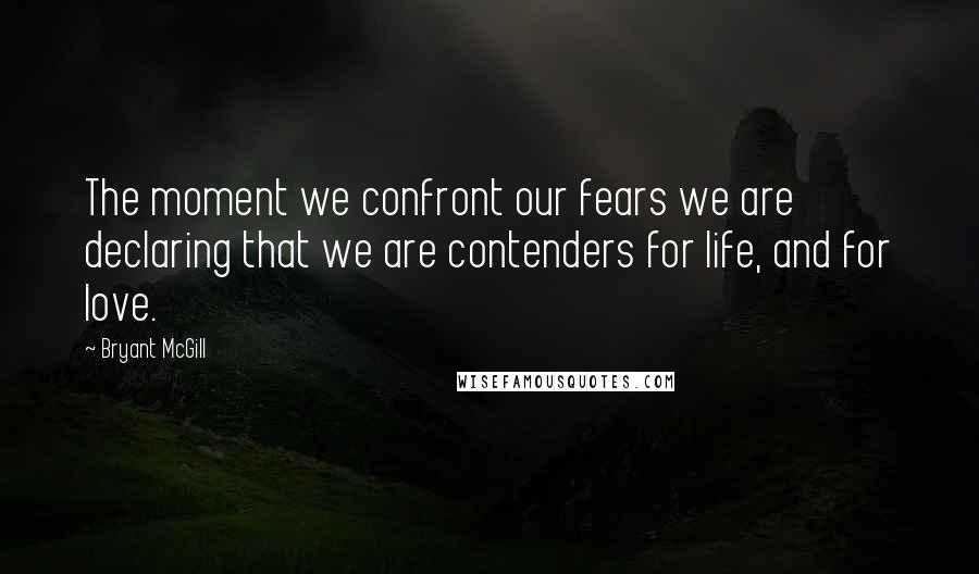 Bryant McGill Quotes: The moment we confront our fears we are declaring that we are contenders for life, and for love.