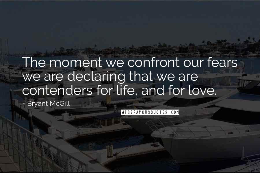 Bryant McGill Quotes: The moment we confront our fears we are declaring that we are contenders for life, and for love.