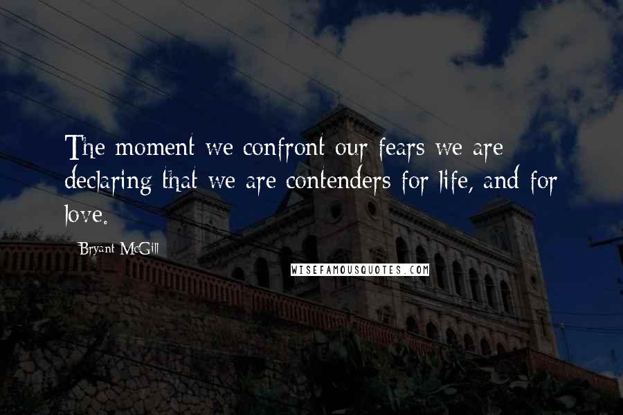 Bryant McGill Quotes: The moment we confront our fears we are declaring that we are contenders for life, and for love.