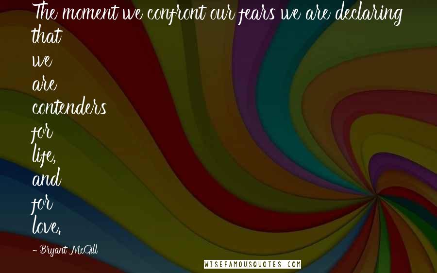 Bryant McGill Quotes: The moment we confront our fears we are declaring that we are contenders for life, and for love.