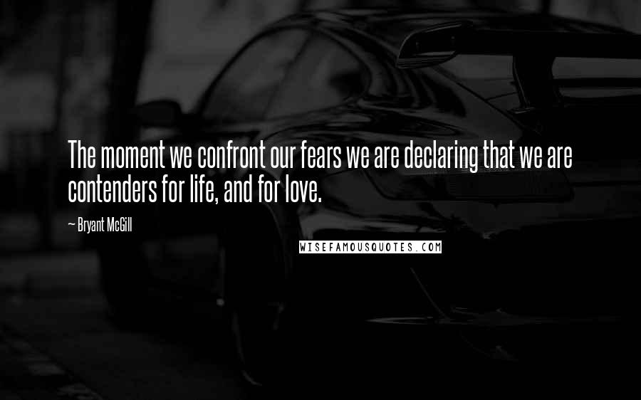 Bryant McGill Quotes: The moment we confront our fears we are declaring that we are contenders for life, and for love.