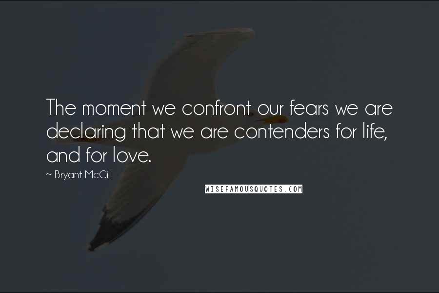 Bryant McGill Quotes: The moment we confront our fears we are declaring that we are contenders for life, and for love.