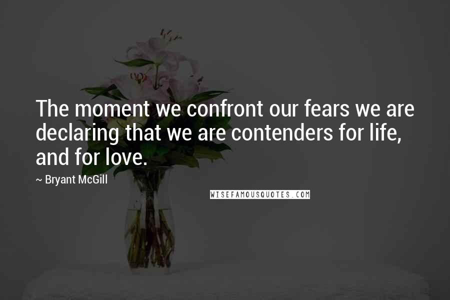 Bryant McGill Quotes: The moment we confront our fears we are declaring that we are contenders for life, and for love.