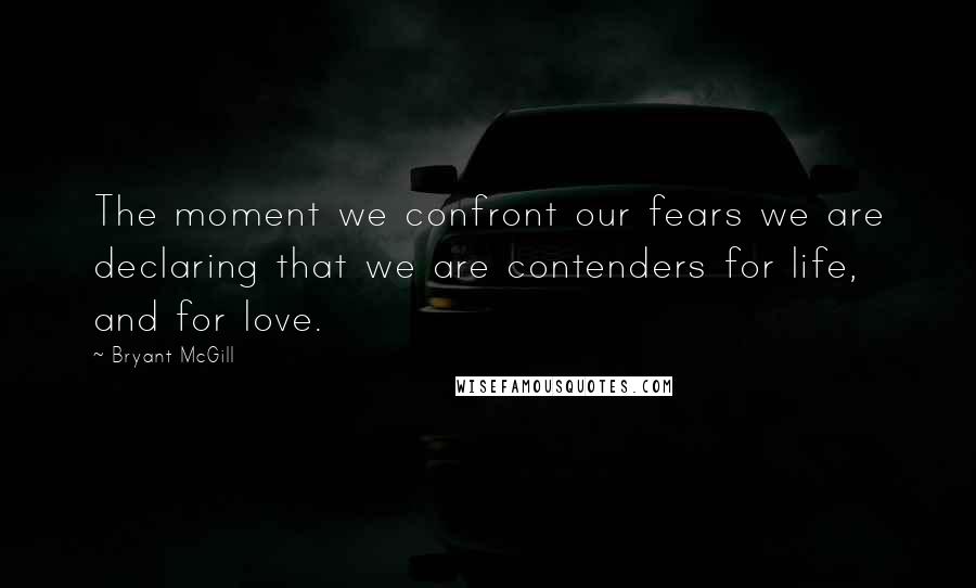 Bryant McGill Quotes: The moment we confront our fears we are declaring that we are contenders for life, and for love.
