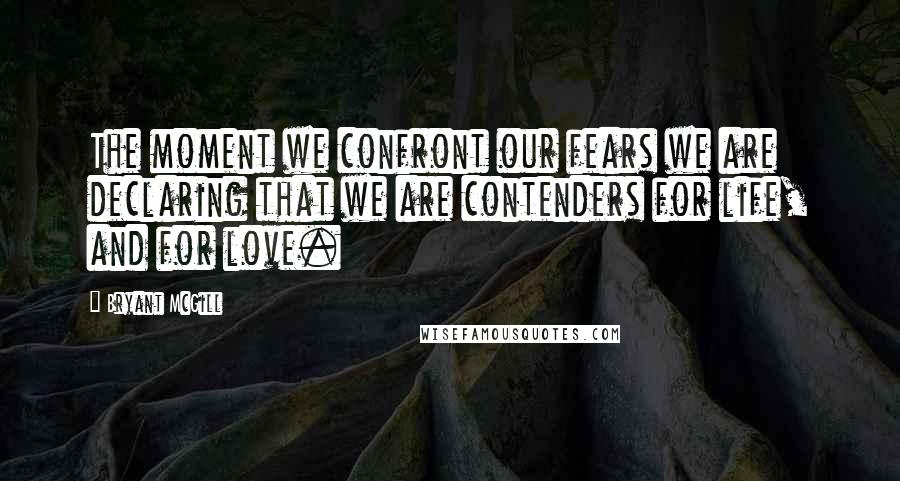 Bryant McGill Quotes: The moment we confront our fears we are declaring that we are contenders for life, and for love.