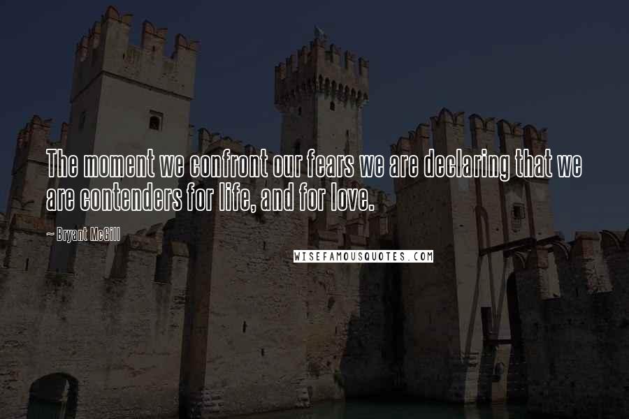 Bryant McGill Quotes: The moment we confront our fears we are declaring that we are contenders for life, and for love.