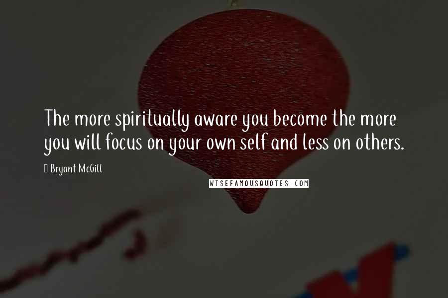 Bryant McGill Quotes: The more spiritually aware you become the more you will focus on your own self and less on others.