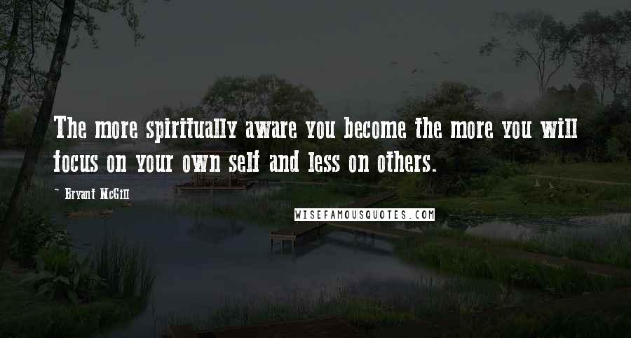 Bryant McGill Quotes: The more spiritually aware you become the more you will focus on your own self and less on others.
