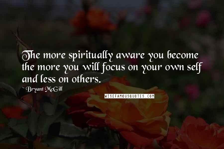 Bryant McGill Quotes: The more spiritually aware you become the more you will focus on your own self and less on others.