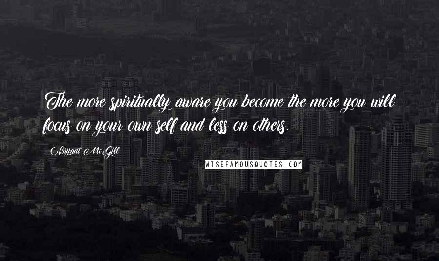 Bryant McGill Quotes: The more spiritually aware you become the more you will focus on your own self and less on others.