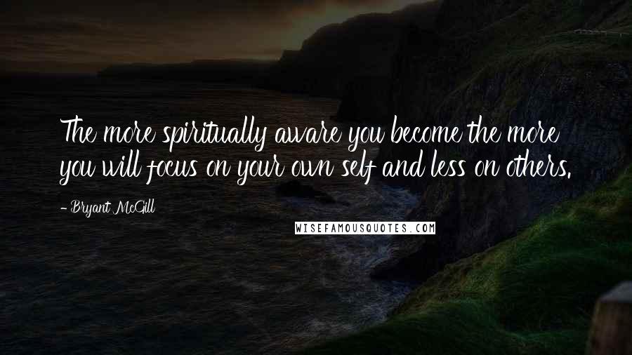 Bryant McGill Quotes: The more spiritually aware you become the more you will focus on your own self and less on others.