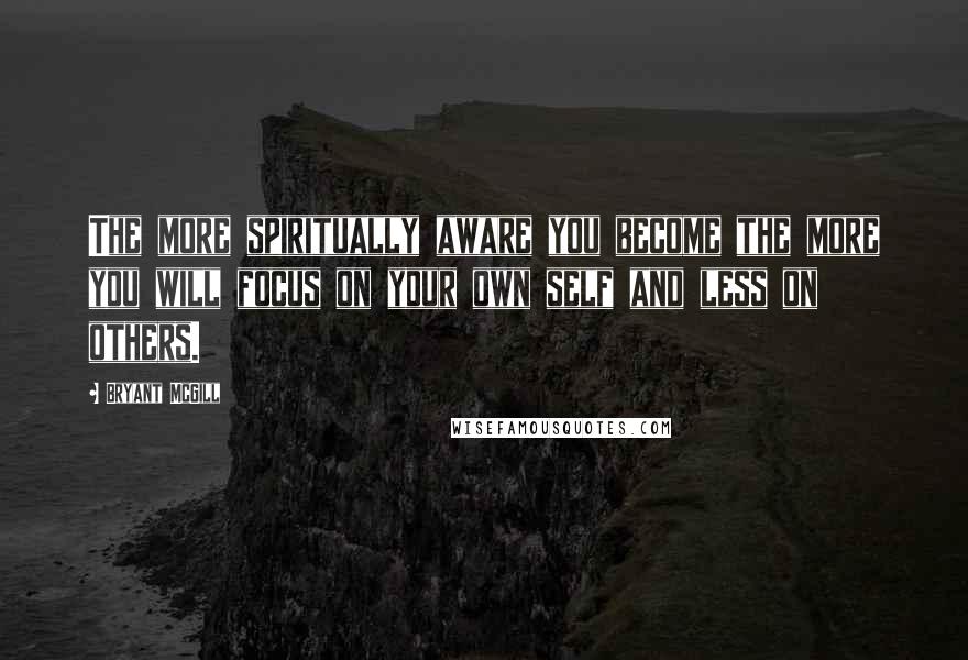 Bryant McGill Quotes: The more spiritually aware you become the more you will focus on your own self and less on others.