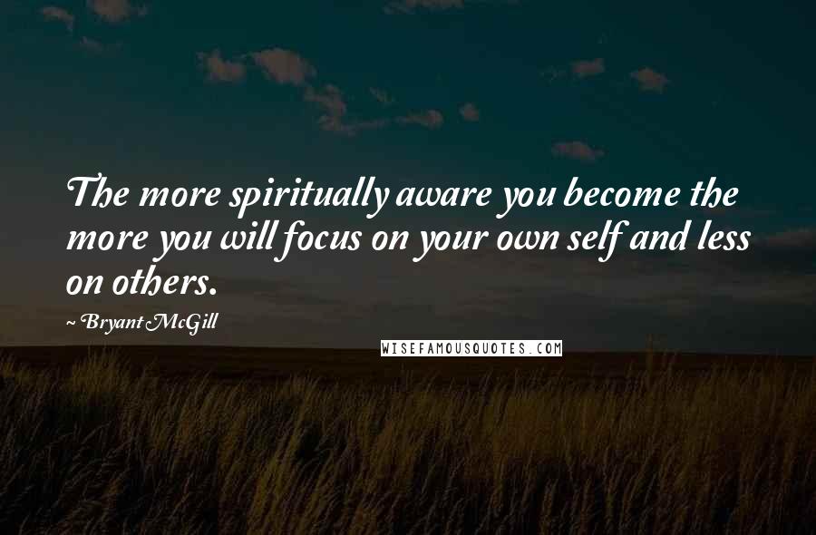 Bryant McGill Quotes: The more spiritually aware you become the more you will focus on your own self and less on others.