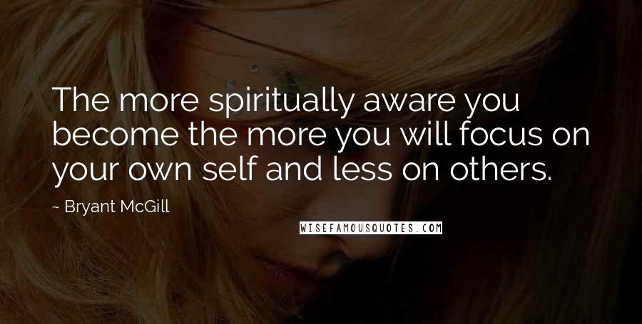 Bryant McGill Quotes: The more spiritually aware you become the more you will focus on your own self and less on others.