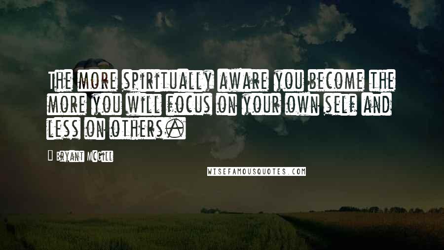 Bryant McGill Quotes: The more spiritually aware you become the more you will focus on your own self and less on others.
