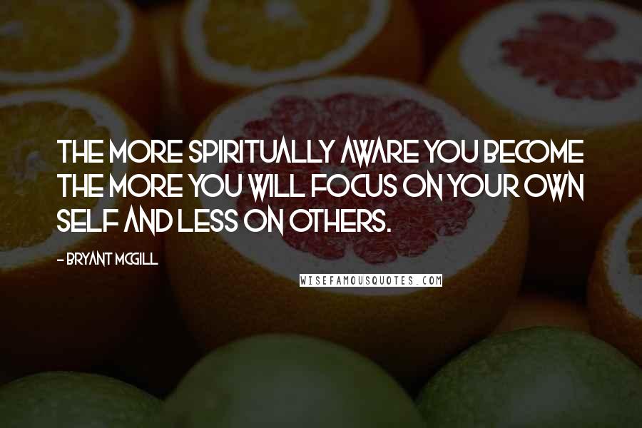 Bryant McGill Quotes: The more spiritually aware you become the more you will focus on your own self and less on others.