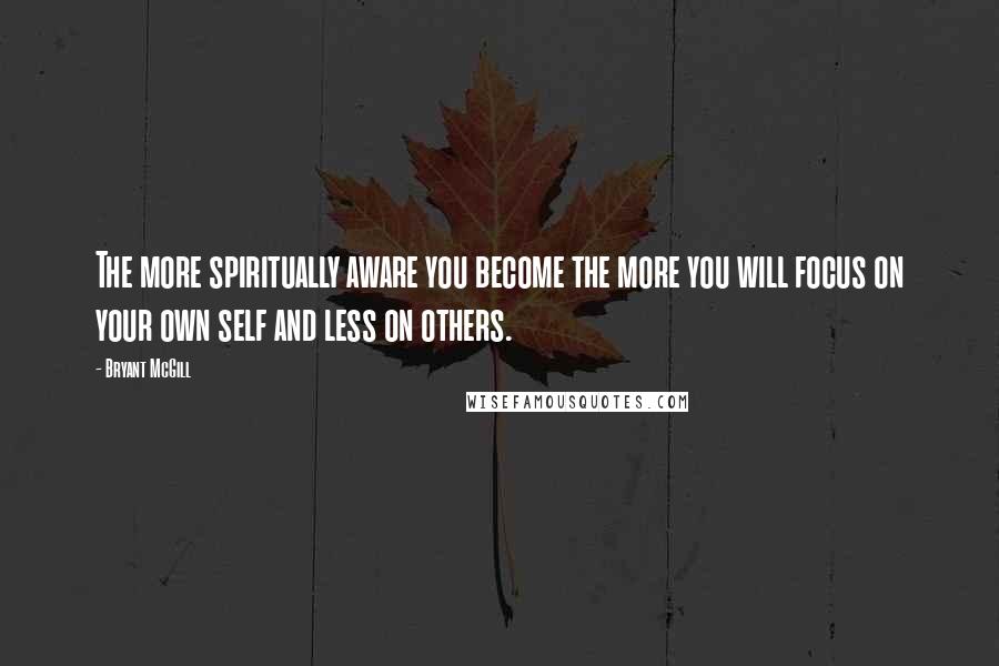Bryant McGill Quotes: The more spiritually aware you become the more you will focus on your own self and less on others.
