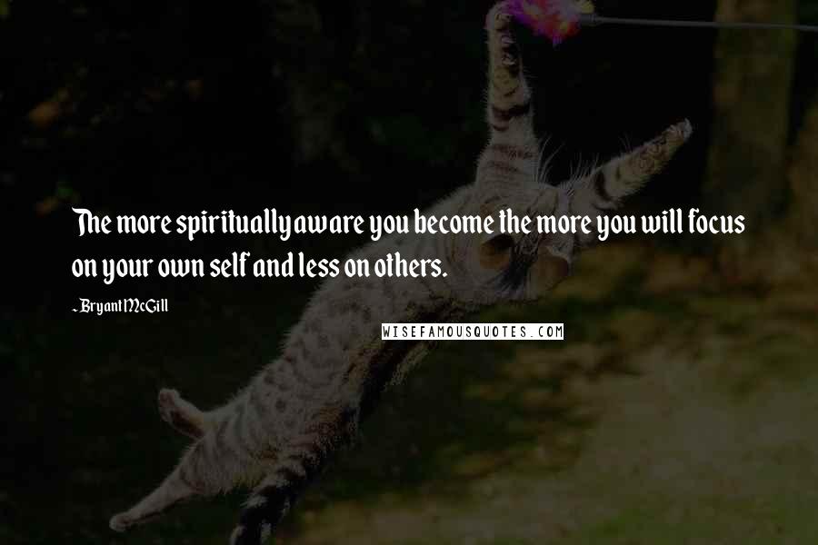 Bryant McGill Quotes: The more spiritually aware you become the more you will focus on your own self and less on others.