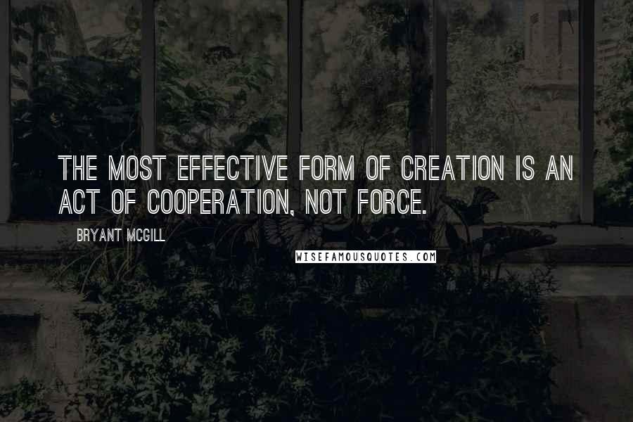 Bryant McGill Quotes: The most effective form of creation is an act of cooperation, not force.