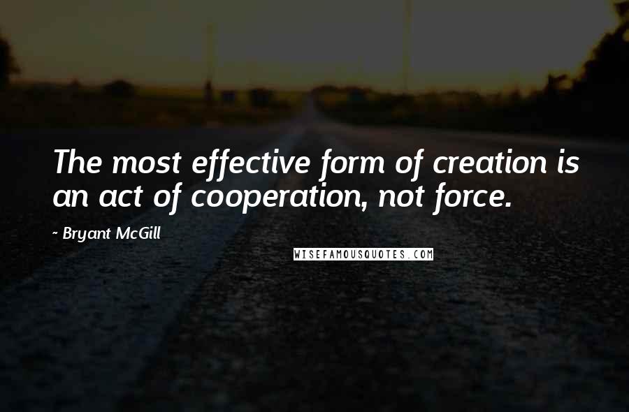 Bryant McGill Quotes: The most effective form of creation is an act of cooperation, not force.