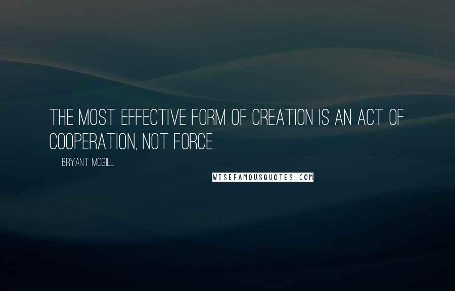 Bryant McGill Quotes: The most effective form of creation is an act of cooperation, not force.