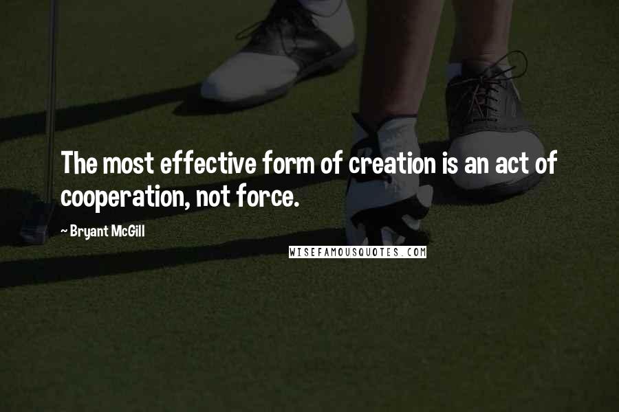 Bryant McGill Quotes: The most effective form of creation is an act of cooperation, not force.