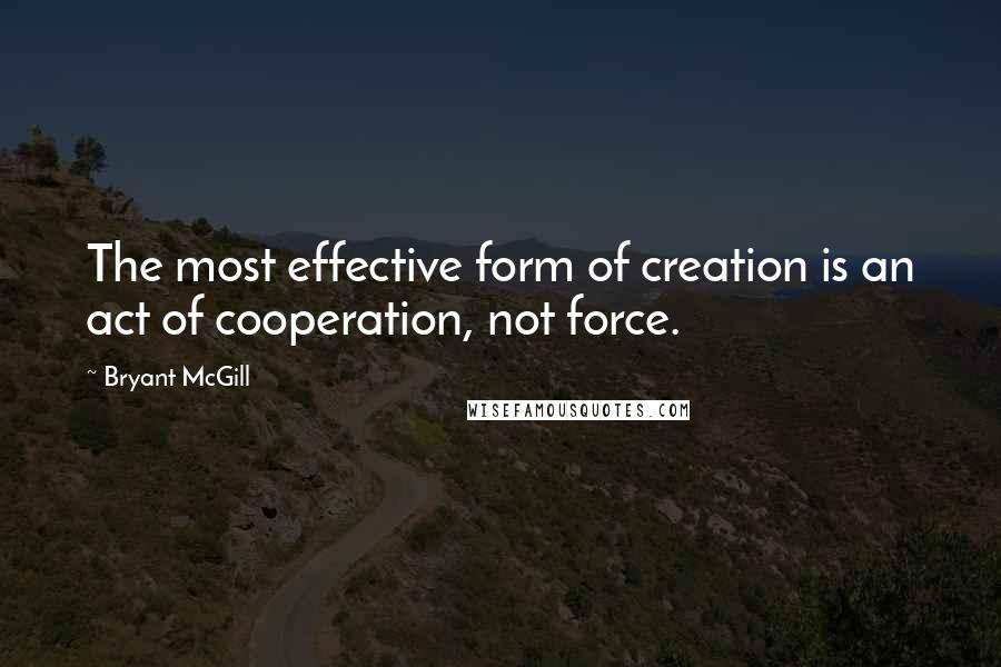 Bryant McGill Quotes: The most effective form of creation is an act of cooperation, not force.