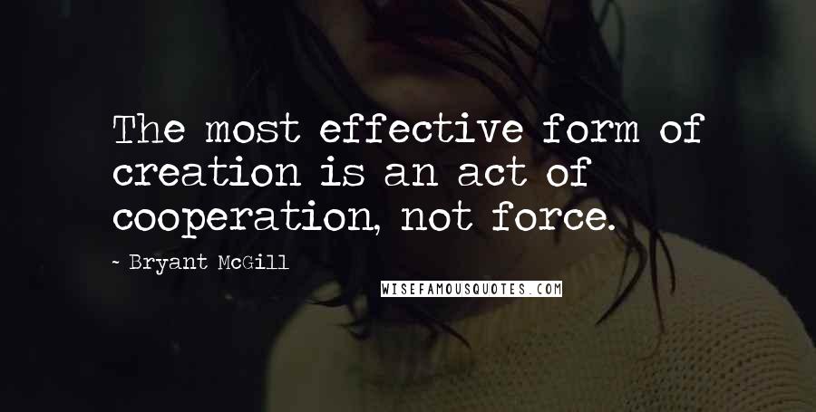 Bryant McGill Quotes: The most effective form of creation is an act of cooperation, not force.