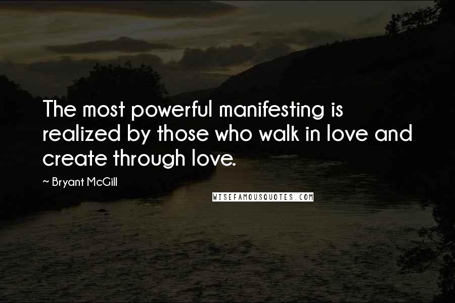 Bryant McGill Quotes: The most powerful manifesting is realized by those who walk in love and create through love.