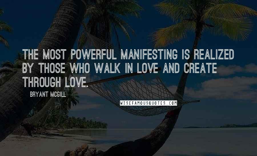 Bryant McGill Quotes: The most powerful manifesting is realized by those who walk in love and create through love.