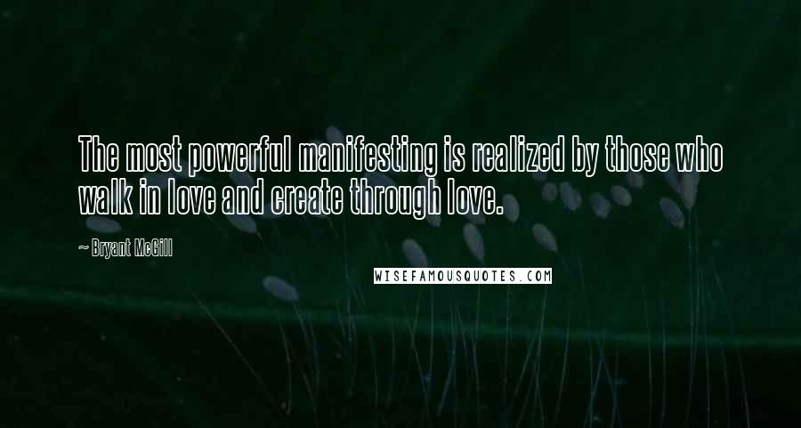 Bryant McGill Quotes: The most powerful manifesting is realized by those who walk in love and create through love.