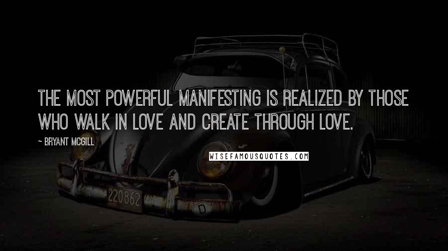 Bryant McGill Quotes: The most powerful manifesting is realized by those who walk in love and create through love.