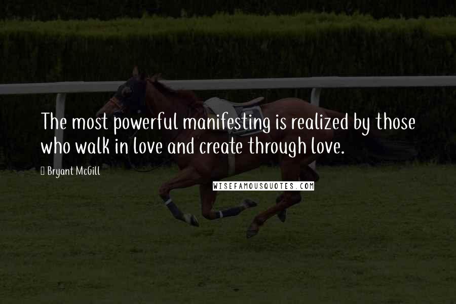 Bryant McGill Quotes: The most powerful manifesting is realized by those who walk in love and create through love.