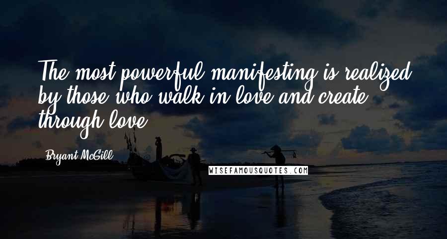 Bryant McGill Quotes: The most powerful manifesting is realized by those who walk in love and create through love.